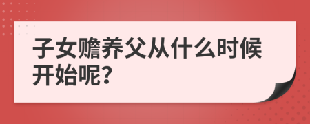 子女贍養(yǎng)父從什么時候開始呢？