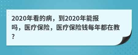 2020年看的病，到2020年能報(bào)嗎，醫(yī)療保險(xiǎn)，醫(yī)療保險(xiǎn)錢每年都在教?