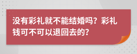 沒(méi)有彩禮就不能結(jié)婚嗎？彩禮錢可不可以退回去的？