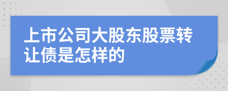 上市公司大股東股票轉(zhuǎn)讓債是怎樣的