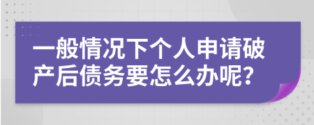 一般情況下個人申請破產(chǎn)后債務(wù)要怎么辦呢？