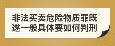 非法買賣危險(xiǎn)物質(zhì)罪既遂一般具體要如何判刑