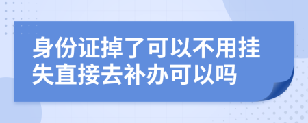 身份證掉了可以不用掛失直接去補(bǔ)辦可以嗎