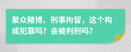聚眾賭博、刑事拘留，這個構成犯罪嗎？會被判刑嗎？