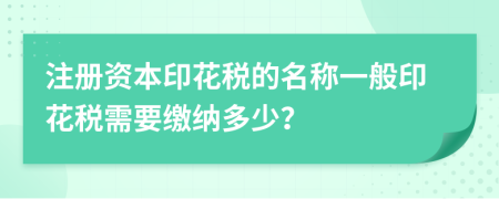 注冊資本印花稅的名稱一般印花稅需要繳納多少？