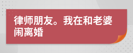 律師朋友。我在和老婆鬧離婚