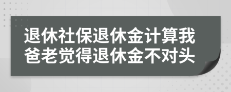 退休社保退休金計(jì)算我爸老覺得退休金不對(duì)頭
