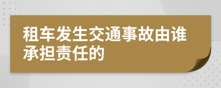 租車發(fā)生交通事故由誰承擔(dān)責(zé)任的