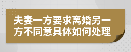 夫妻一方要求離婚另一方不同意具體如何處理