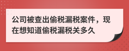 公司被查出偷稅漏稅案件，現(xiàn)在想知道偷稅漏稅關(guān)多久