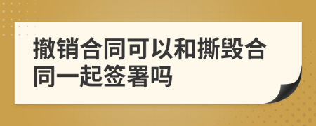 撤銷合同可以和撕毀合同一起簽署嗎
