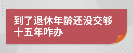 到了退休年齡還沒(méi)交夠十五年咋辦