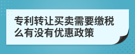專利轉(zhuǎn)讓買賣需要繳稅么有沒有優(yōu)惠政策