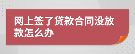 網(wǎng)上簽了貸款合同沒(méi)放款怎么辦
