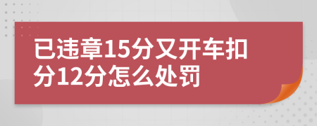 已違章15分又開車扣分12分怎么處罰