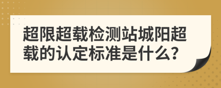 超限超載檢測站城陽超載的認(rèn)定標(biāo)準(zhǔn)是什么？