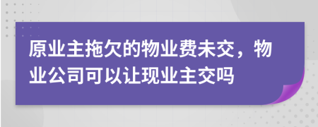 原業(yè)主拖欠的物業(yè)費未交，物業(yè)公司可以讓現(xiàn)業(yè)主交嗎
