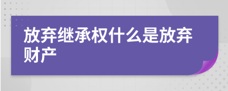 放棄繼承權(quán)什么是放棄財產(chǎn)