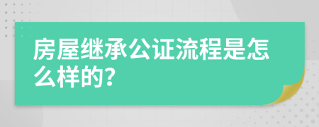 房屋繼承公證流程是怎么樣的？
