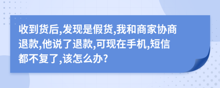 收到貨后,發(fā)現(xiàn)是假貨,我和商家協(xié)商退款,他說了退款,可現(xiàn)在手機(jī),短信都不復(fù)了,該怎么辦?