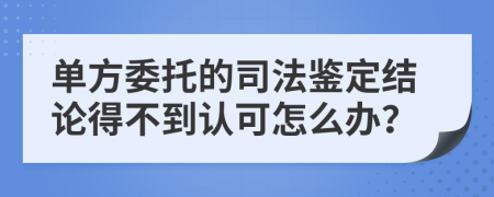 單方委托的司法鑒定結(jié)論得不到認(rèn)可怎么辦？
