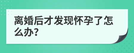 離婚后才發(fā)現(xiàn)懷孕了怎么辦？