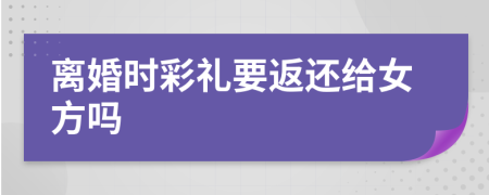離婚時(shí)彩禮要返還給女方嗎