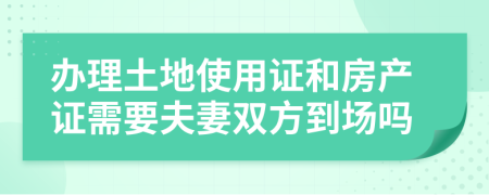 辦理土地使用證和房產(chǎn)證需要夫妻雙方到場嗎