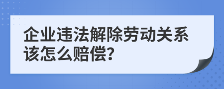 企業(yè)違法解除勞動關系該怎么賠償？