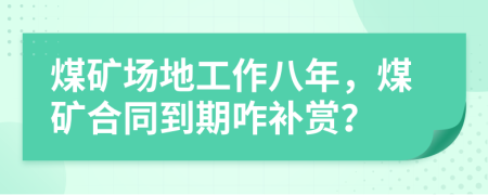 煤礦場地工作八年，煤礦合同到期咋補賞？
