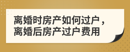 離婚時(shí)房產(chǎn)如何過(guò)戶，離婚后房產(chǎn)過(guò)戶費(fèi)用