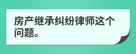 房產(chǎn)繼承糾紛律師這個問題。