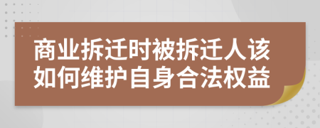 商業(yè)拆遷時(shí)被拆遷人該如何維護(hù)自身合法權(quán)益