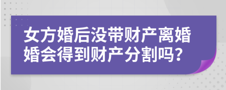 女方婚后沒帶財產(chǎn)離婚婚會得到財產(chǎn)分割嗎？