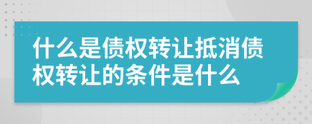 什么是債權(quán)轉(zhuǎn)讓抵消債權(quán)轉(zhuǎn)讓的條件是什么