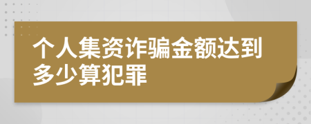 個(gè)人集資詐騙金額達(dá)到多少算犯罪