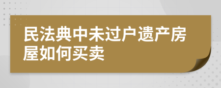 民法典中未過戶遺產(chǎn)房屋如何買賣