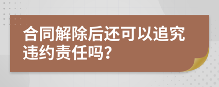 合同解除后還可以追究違約責任嗎？