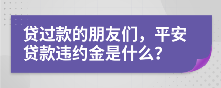 貸過(guò)款的朋友們，平安貸款違約金是什么？