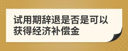 試用期辭退是否是可以獲得經(jīng)濟(jì)補(bǔ)償金