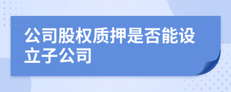 公司股權(quán)質(zhì)押是否能設(shè)立子公司