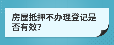 房屋抵押不辦理登記是否有效？