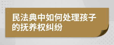 民法典中如何處理孩子的撫養(yǎng)權(quán)糾紛