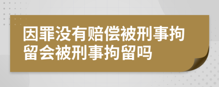 因罪沒有賠償被刑事拘留會(huì)被刑事拘留嗎