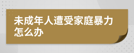 未成年人遭受家庭暴力怎么辦