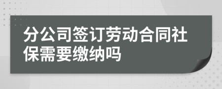 分公司簽訂勞動合同社保需要繳納嗎