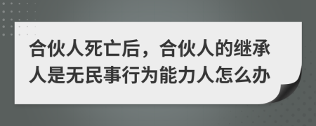 合伙人死亡后，合伙人的繼承人是無民事行為能力人怎么辦