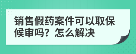 銷售假藥案件可以取保候?qū)弳?？怎么解決