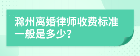 滁州離婚律師收費標準一般是多少？