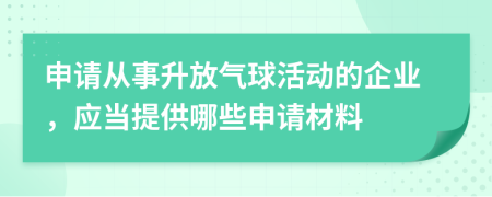 申請從事升放氣球活動的企業(yè)，應當提供哪些申請材料